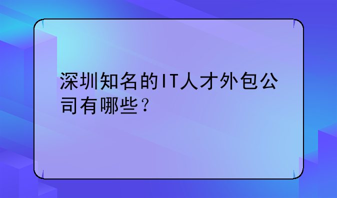 深圳知名的IT人才外包公司有哪些？