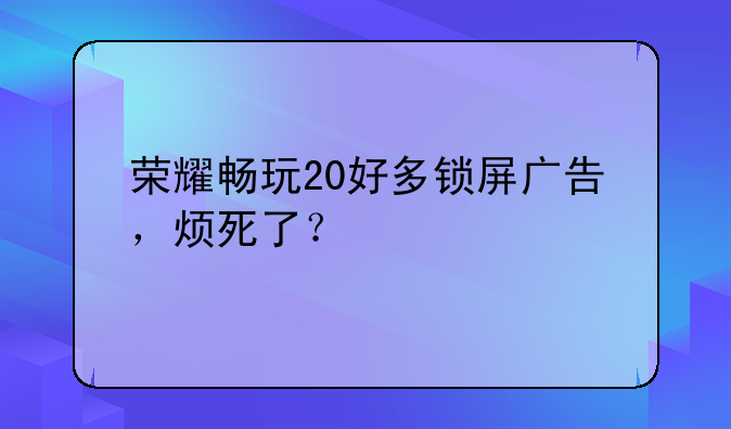 榮耀暢玩20好多鎖屏廣告，煩死了？