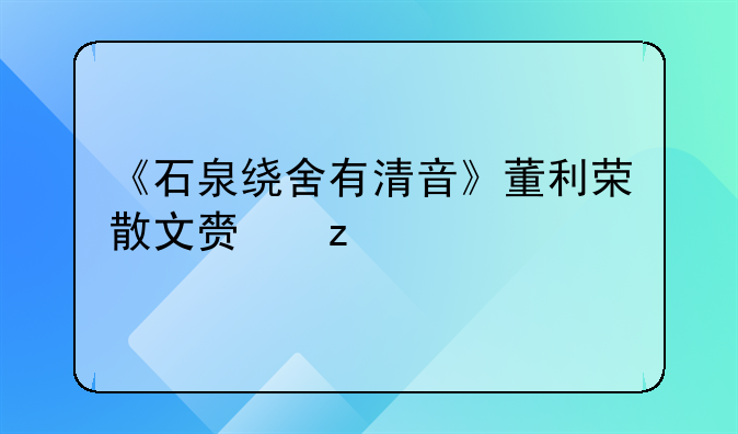 《石泉繞舍有清音》董利榮散文賞析