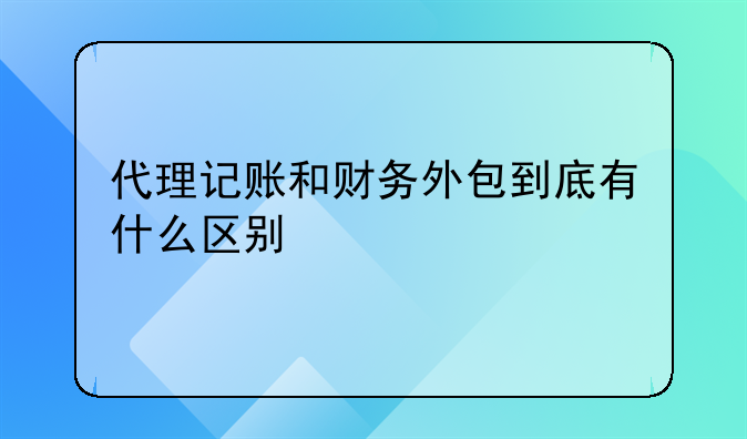 代理記賬和財務外包到底有什么區(qū)別