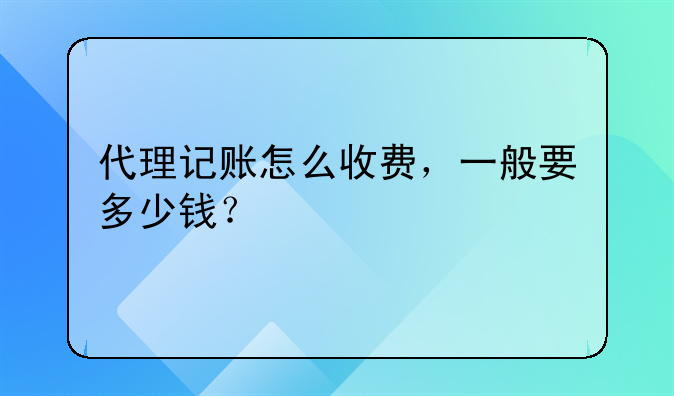 代理記賬怎么收費，一般要多少錢？
