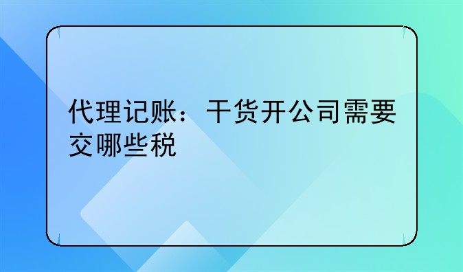 代理記賬：干貨開公司需要交哪些稅
