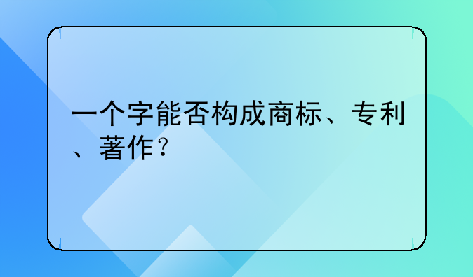 一個(gè)字能否構(gòu)成商標(biāo)、專利、著作？