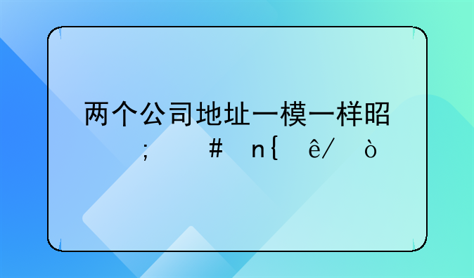兩個公司地址一模一樣是怎么回事？