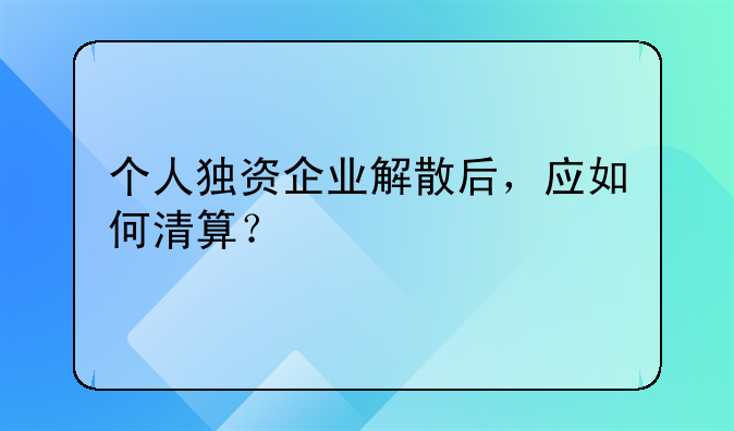 個人獨資企業(yè)解散后，應如何清算？