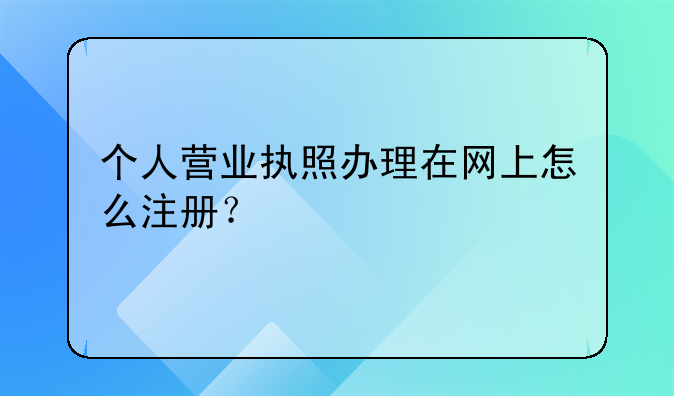 個人營業(yè)執(zhí)照辦理在網(wǎng)上怎么注冊？