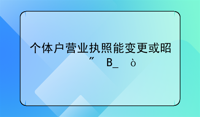 個(gè)體戶營業(yè)執(zhí)照能變更或是過戶嗎？