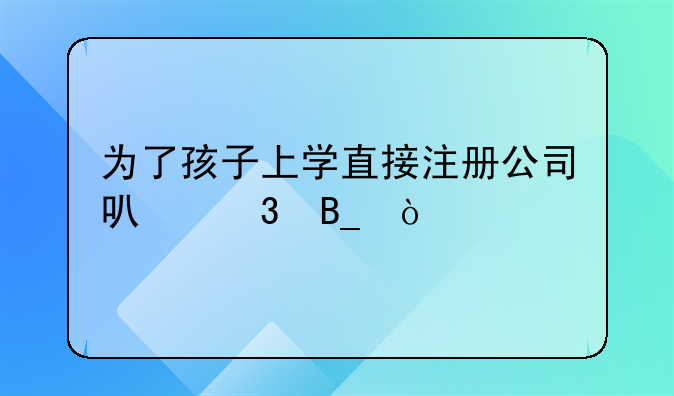 為了孩子上學(xué)直接注冊(cè)公司可行嗎？
