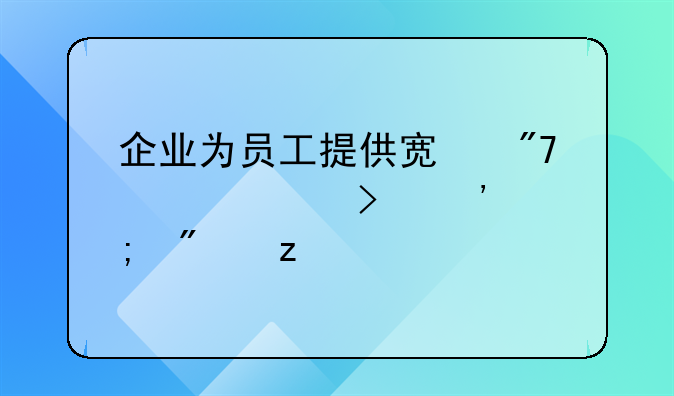 企業(yè)為員工提供宿舍入賬及涉稅分析