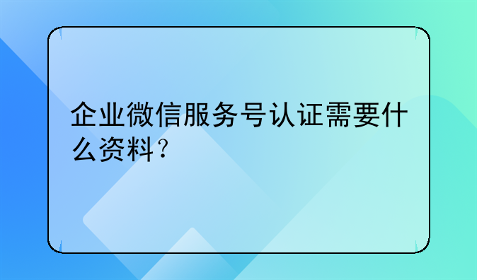 企業(yè)微信服務(wù)號認(rèn)證需要什么資料？