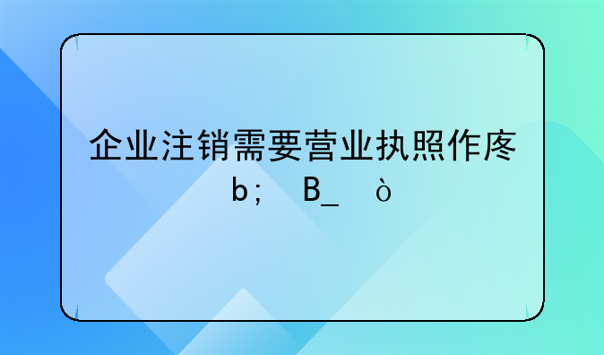 企業(yè)注銷需要營業(yè)執(zhí)照作廢聲明嗎？