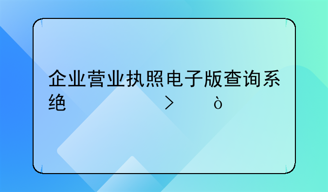 企業(yè)營(yíng)業(yè)執(zhí)照電子版查詢系統(tǒng)入口？