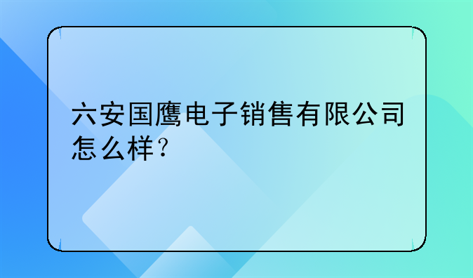 六安國(guó)鷹電子銷(xiāo)售有限公司怎么樣？