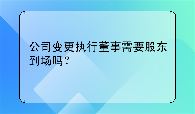 公司變更執(zhí)行董事需要股東到場嗎？