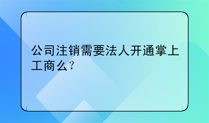 公司注銷需要法人開通掌上工商么？