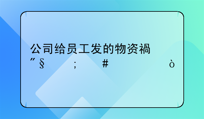 公司給員工發(fā)的物資福利怎么記賬？