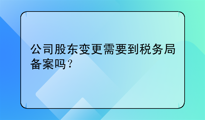 公司股東變更需要到稅務(wù)局備案嗎？