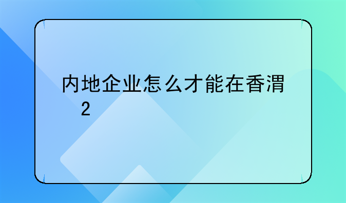 內(nèi)地企業(yè)怎么才能在香港掛牌上市？