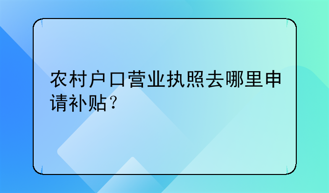 農(nóng)村戶口營業(yè)執(zhí)照去哪里申請(qǐng)補(bǔ)貼？