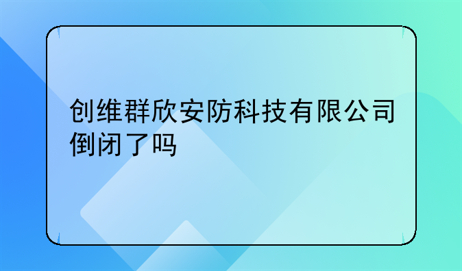 創(chuàng)維群欣安防科技有限公司倒閉了嗎:羅湖注銷(xiāo)公司代辦哪家正規(guī)