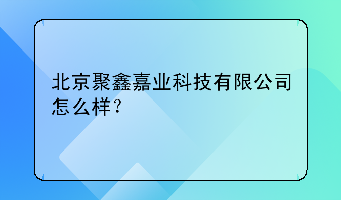 北京聚鑫嘉業(yè)科技有限公司怎么樣？