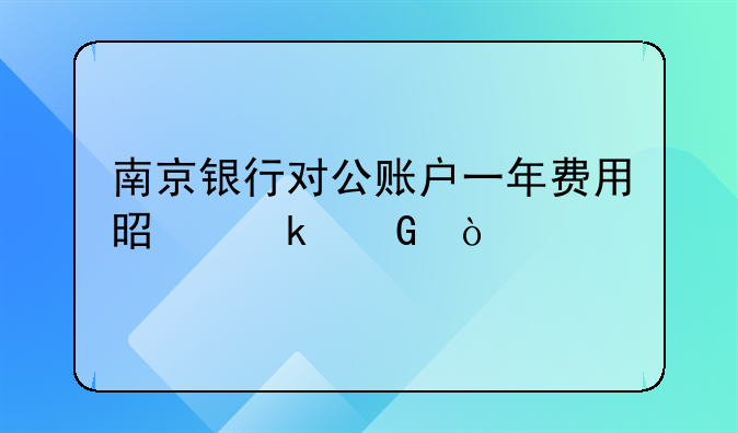 南京銀行對公賬戶一年費(fèi)用是多少？