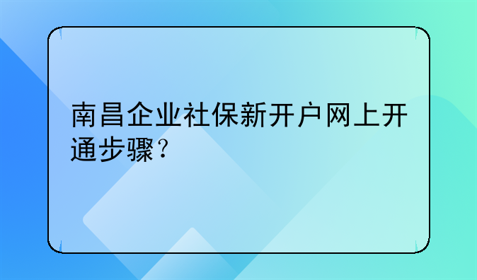 南昌企業(yè)社保新開戶網(wǎng)上開通步驟？