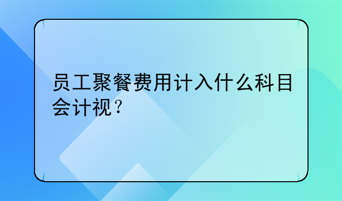 員工聚餐費用計入什么科目會計視？