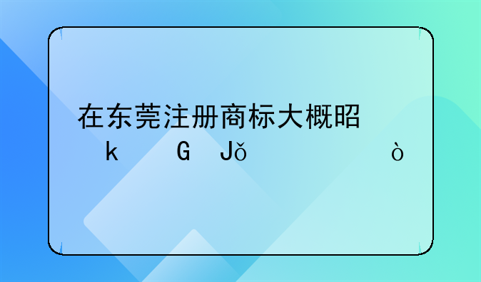 在東莞注冊(cè)商標(biāo)大概是多少錢一件？