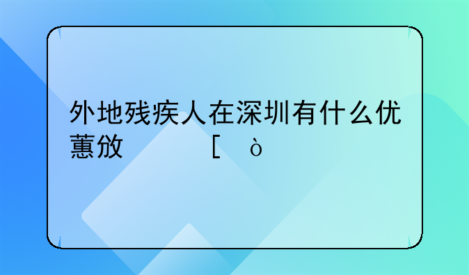 外地殘疾人在深圳有什么優(yōu)蕙政策？