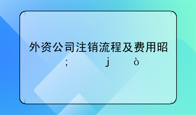 外資公司注銷(xiāo)流程及費(fèi)用是怎樣的？