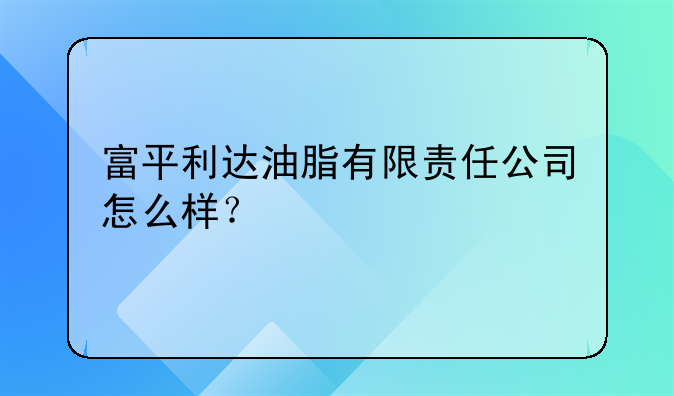 富平利達(dá)油脂有限責(zé)任公司怎么樣？~富平縣旭悅花炮有限責(zé)任公司怎么