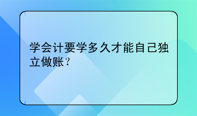 學(xué)會(huì)計(jì)要學(xué)多久才能自己獨(dú)立做賬？