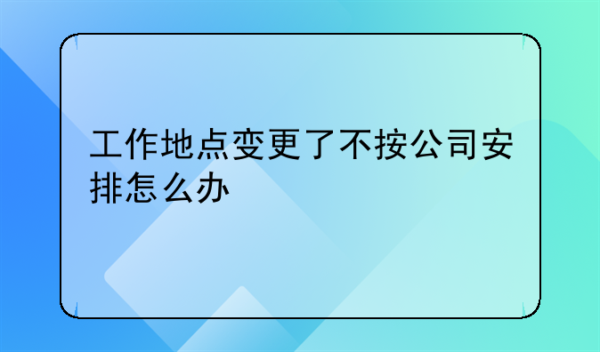 工作地點變更了不按公司安排怎么辦