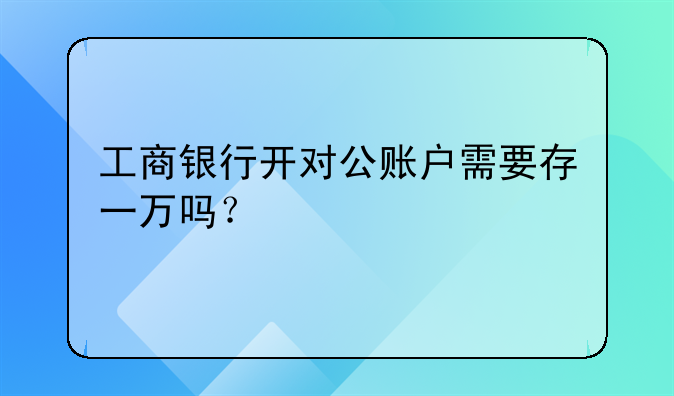工商銀行開對公賬戶需要存一萬嗎？