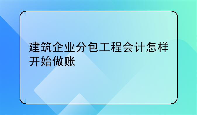 建筑企業(yè)分包工程會計怎樣開始做賬