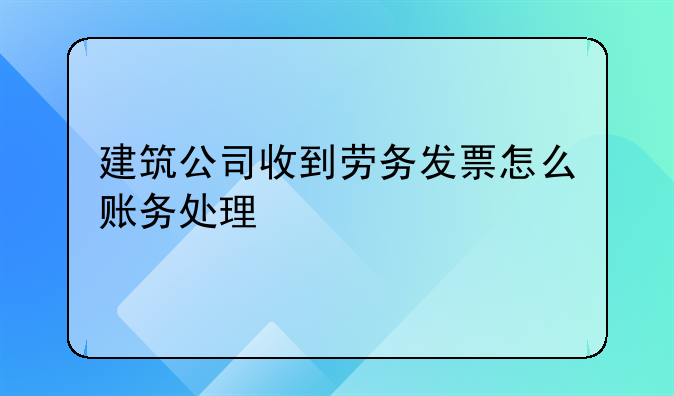 建筑公司收到勞務(wù)發(fā)票怎么賬務(wù)處理