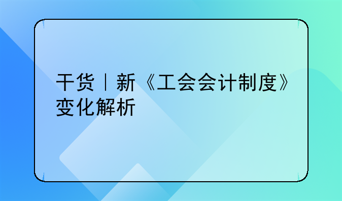 干貨｜新《工會會計制度》變化解析