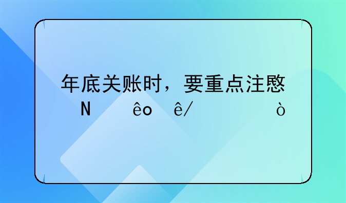 財(cái)務(wù)年結(jié)要求？，年底關(guān)賬時(shí)，要重點(diǎn)注意哪些事項(xiàng)？