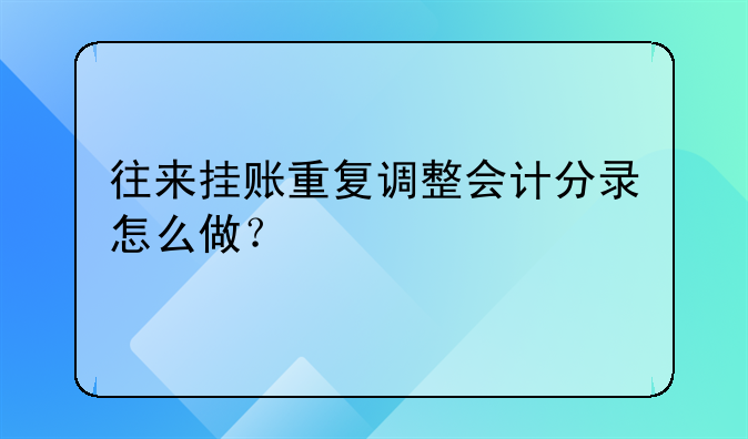 往來(lái)掛賬重復(fù)調(diào)整會(huì)計(jì)分錄怎么做？