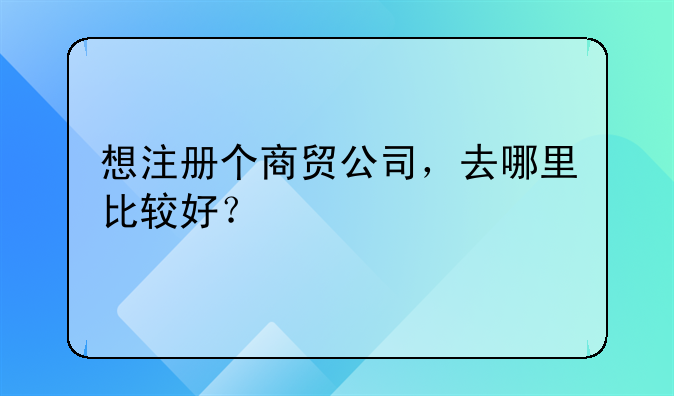 想注冊(cè)個(gè)商貿(mào)公司，去哪里比較好？