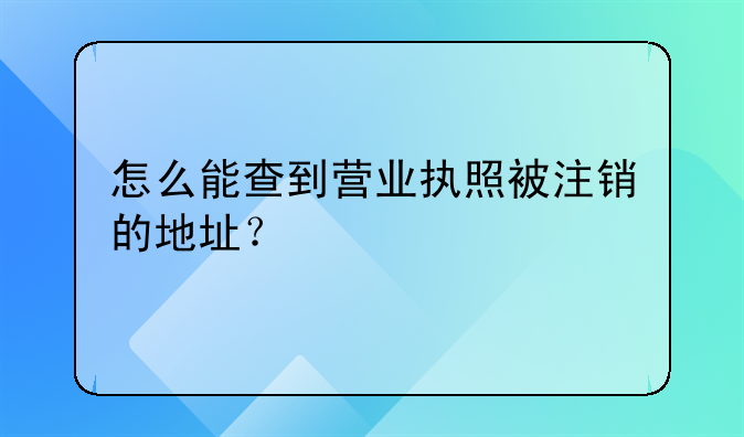 怎么能查到營業(yè)執(zhí)照被注銷的地址？