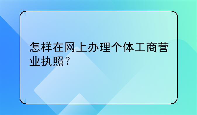 怎樣在網(wǎng)上辦理個(gè)體工商營業(yè)執(zhí)照？