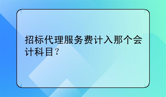 招標(biāo)代理服務(wù)費(fèi)計(jì)入那個(gè)會(huì)計(jì)科目？