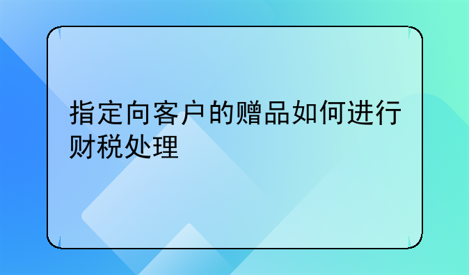 指定向客戶的贈(zèng)品如何進(jìn)行財(cái)稅處理