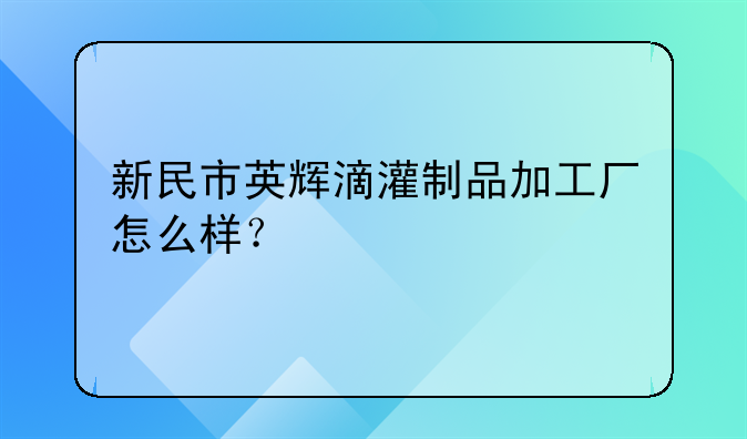 新民市英輝滴灌制品加工廠怎么樣？