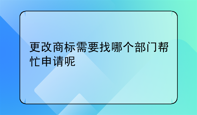 更改商標(biāo)需要找哪個(gè)部門(mén)幫忙申請(qǐng)呢