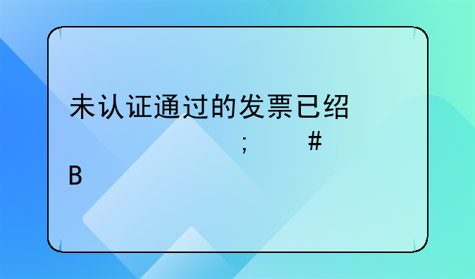 未認(rèn)證通過的發(fā)票已經(jīng)入賬怎么處理