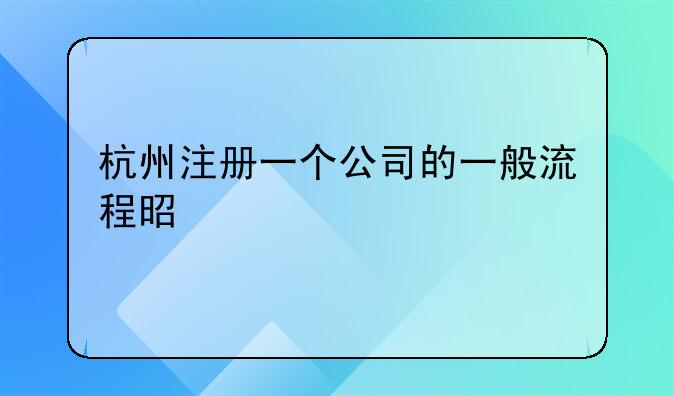 杭州注冊一個公司的一般流程是什么;在杭州注冊一個有限公司的流程有