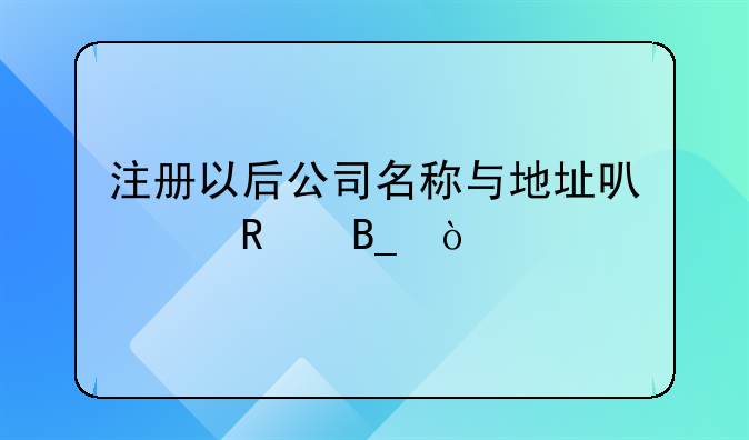 注冊以后公司名稱與地址可以改嗎？